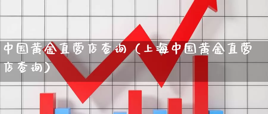 中国黄金直营店查询（上海中国黄金直营店查询）_https://www.bfdbrw.com_期货分析_第1张