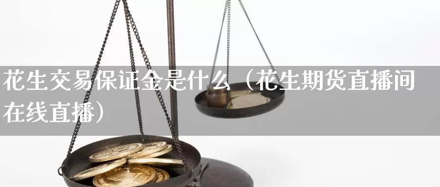 花生交易保证金是什么（花生期货直播间在线直播）_https://www.bfdbrw.com_白银期货_第1张