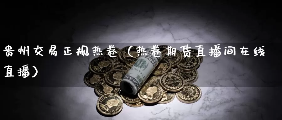 贵州交易正规热卷（热卷期货直播间在线直播）_https://www.bfdbrw.com_期货分拣_第1张