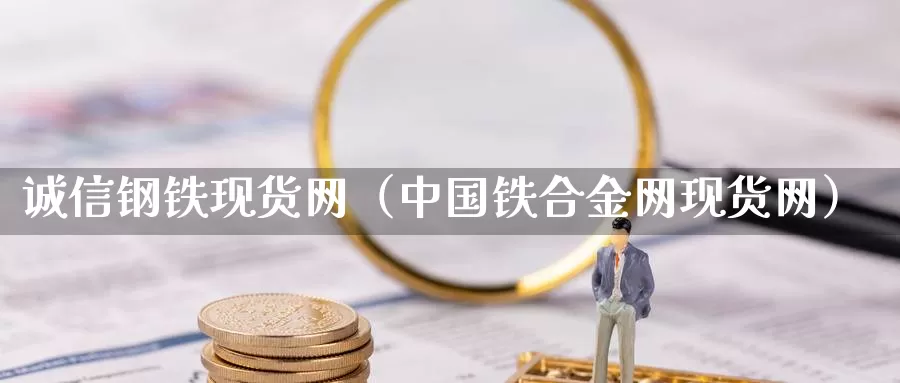 诚信钢铁现货网（中国铁合金网现货网）_https://www.bfdbrw.com_期货知识_第1张