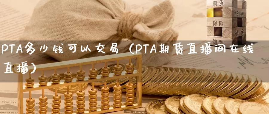 PTA多少钱可以交易（PTA期货直播间在线直播）_https://www.bfdbrw.com_金融期货_第1张