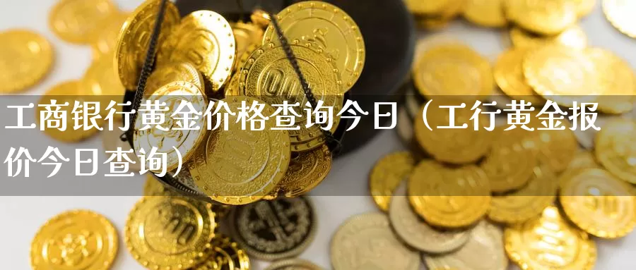 工商银行黄金价格查询今日（工行黄金报价今日查询）_https://www.bfdbrw.com_白银期货_第1张