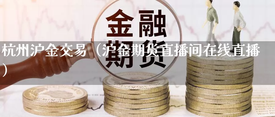 杭州沪金交易（沪金期货直播间在线直播）_https://www.bfdbrw.com_期货知识_第1张