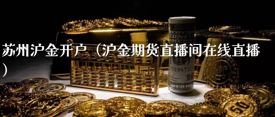 苏州沪金开户（沪金期货直播间在线直播）_https://www.bfdbrw.com_期货分拣_第1张