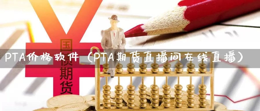 PTA价格软件（PTA期货直播间在线直播）_https://www.bfdbrw.com_期货分拣_第1张