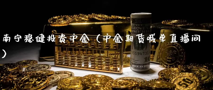 南宁稳健投资沪金（沪金期货喊单直播间）_https://www.bfdbrw.com_期货知识_第1张