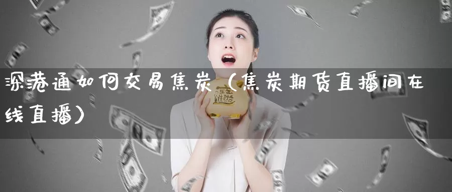 深港通如何交易焦炭（焦炭期货直播间在线直播）_https://www.bfdbrw.com_期货分拣_第1张