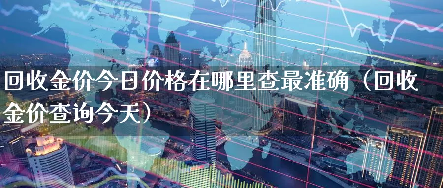 回收金价今日价格在哪里查最准确（回收金价查询今天）_https://www.bfdbrw.com_白银期货_第1张