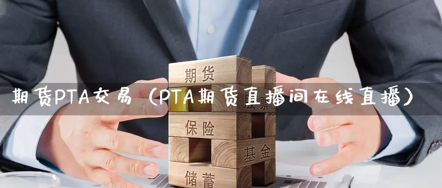 期货PTA交易（PTA期货直播间在线直播）_https://www.bfdbrw.com_期货知识_第1张