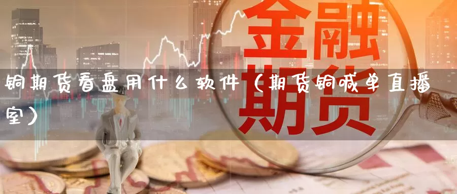 铜期货看盘用什么软件（期货铜喊单直播室）_https://www.bfdbrw.com_金融期货_第1张