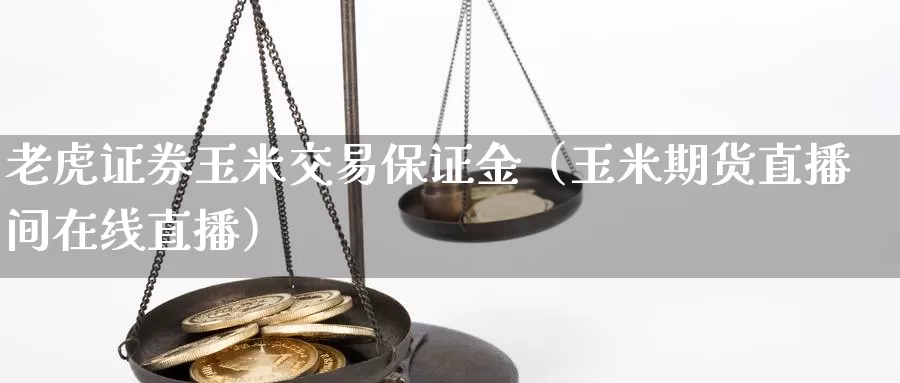 老虎证券玉米交易保证金（玉米期货直播间在线直播）_https://www.bfdbrw.com_期货品种_第1张