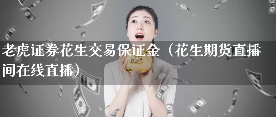 老虎证券花生交易保证金（花生期货直播间在线直播）_https://www.bfdbrw.com_期货分拣_第1张