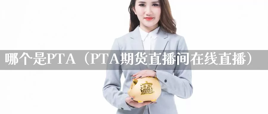 哪个是PTA（PTA期货直播间在线直播）_https://www.bfdbrw.com_期货品种_第1张