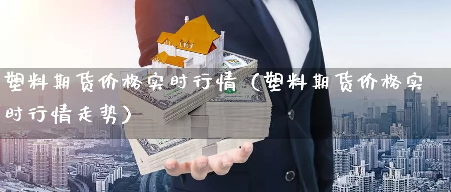 塑料期货价格实时行情（塑料期货价格实时行情走势）_https://www.bfdbrw.com_白银期货_第1张