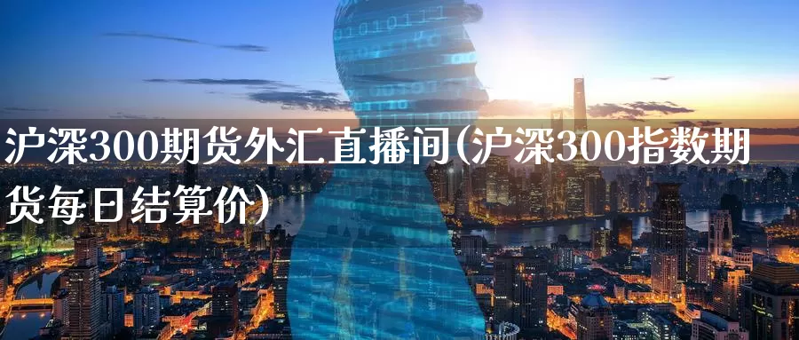 沪深300期货外汇直播间(沪深300指数期货每日结算价)_https://www.bfdbrw.com_白银期货_第1张