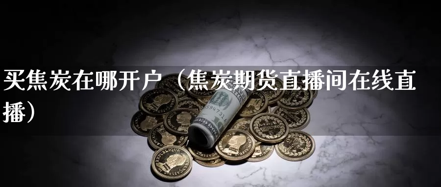 买焦炭在哪开户（焦炭期货直播间在线直播）_https://www.bfdbrw.com_期货品种_第1张