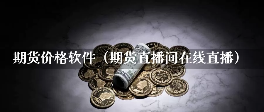 期货价格软件（期货直播间在线直播）_https://www.bfdbrw.com_期货知识_第1张