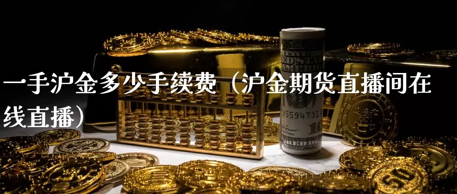 一手沪金多少手续费（沪金期货直播间在线直播）_https://www.bfdbrw.com_期货品种_第1张