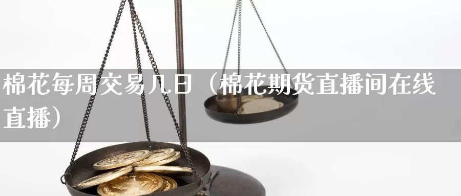 棉花每周交易几日（棉花期货直播间在线直播）_https://www.bfdbrw.com_金融期货_第1张