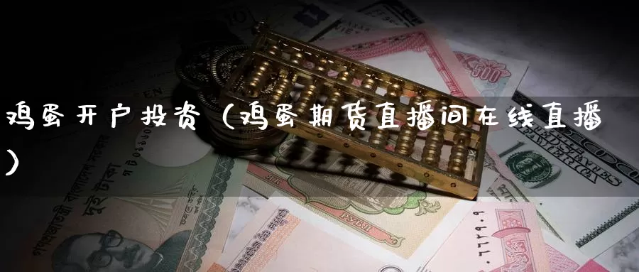 鸡蛋开户投资（鸡蛋期货直播间在线直播）_https://www.bfdbrw.com_白银期货_第1张