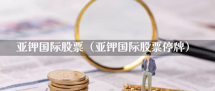 亚钾国际股票（亚钾国际股票停牌）_https://www.bfdbrw.com_金融期货_第1张