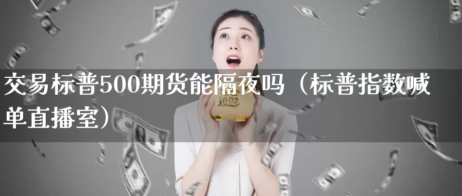 交易标普500期货能隔夜吗（标普指数喊单直播室）_https://www.bfdbrw.com_期货品种_第1张