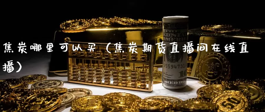 焦炭哪里可以买（焦炭期货直播间在线直播）_https://www.bfdbrw.com_期货品种_第1张