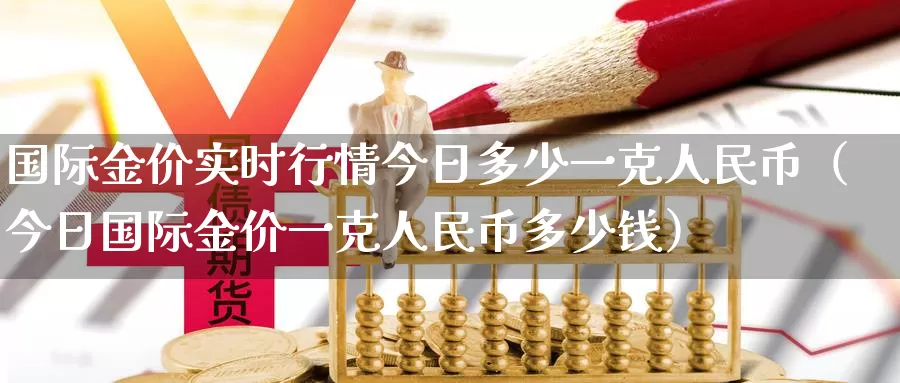 国际金价实时行情今日多少一克人民币（今日国际金价一克人民币多少钱）_https://www.bfdbrw.com_白银期货_第1张