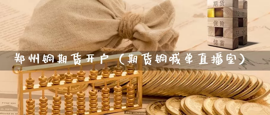 郑州铜期货开户（期货铜喊单直播室）_https://www.bfdbrw.com_金融期货_第1张