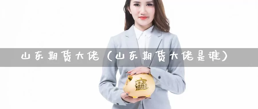 山东期货大佬（山东期货大佬是谁）_https://www.bfdbrw.com_金融期货_第1张