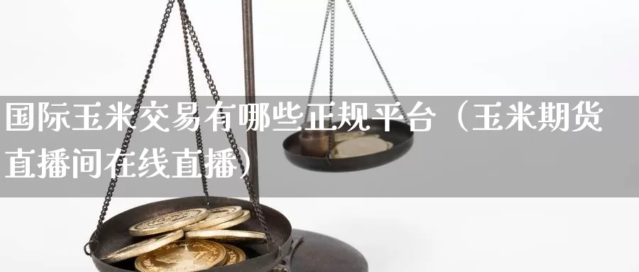 国际玉米交易有哪些正规平台（玉米期货直播间在线直播）_https://www.bfdbrw.com_期货品种_第1张