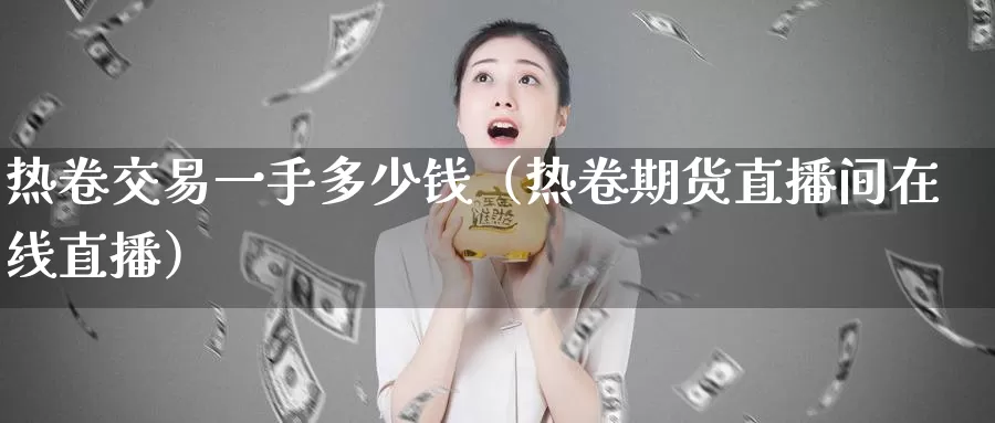 热卷交易一手多少钱（热卷期货直播间在线直播）_https://www.bfdbrw.com_白银期货_第1张