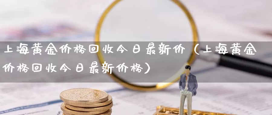 上海黄金价格回收今日最新价（上海黄金价格回收今日最新价格）_https://www.bfdbrw.com_期货知识_第1张