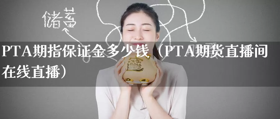 PTA期指保证金多少钱（PTA期货直播间在线直播）_https://www.bfdbrw.com_金融期货_第1张