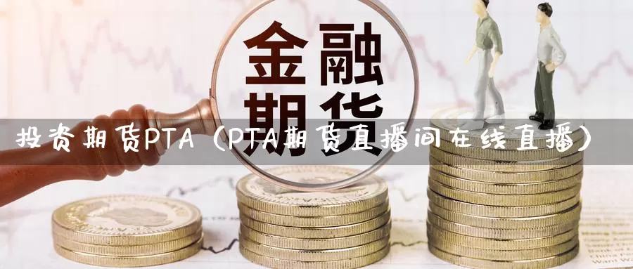 投资期货PTA（PTA期货直播间在线直播）_https://www.bfdbrw.com_白银期货_第1张