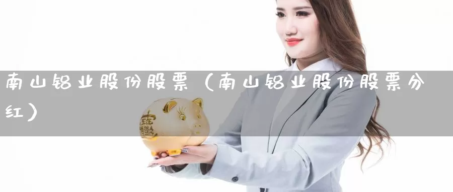 南山铝业股份股票（南山铝业股份股票分红）_https://www.bfdbrw.com_金融期货_第1张