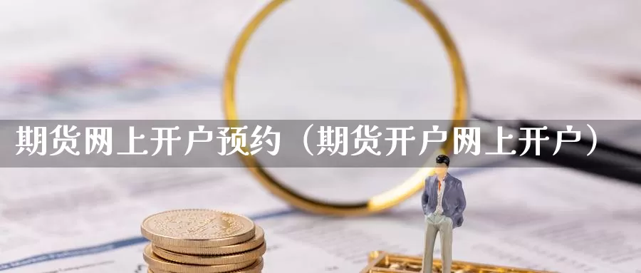 期货网上开户预约（期货开户网上开户）_https://www.bfdbrw.com_金融期货_第1张