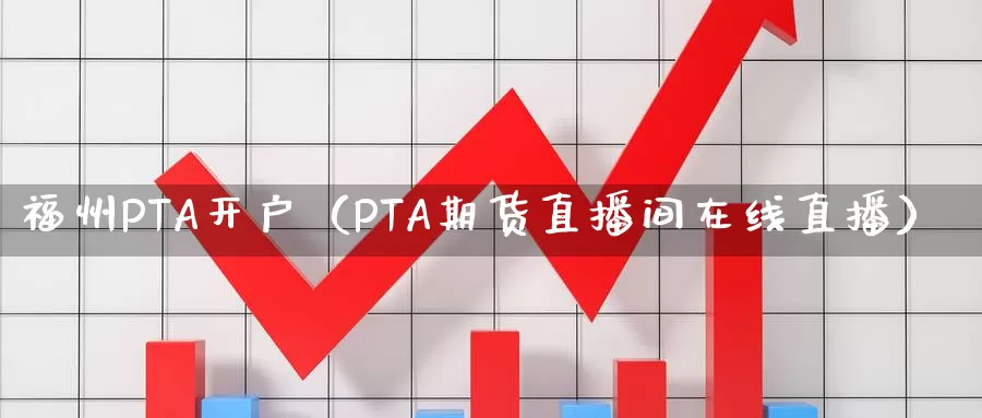 福州PTA开户（PTA期货直播间在线直播）_https://www.bfdbrw.com_白银期货_第1张