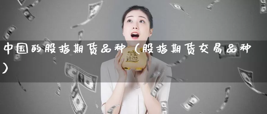 中国的股指期货品种（股指期货交易品种）_https://www.bfdbrw.com_金融期货_第1张