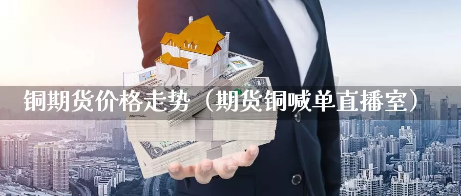 铜期货价格走势（期货铜喊单直播室）_https://www.bfdbrw.com_白银期货_第1张