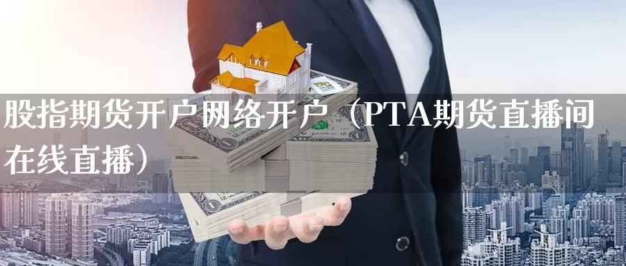 股指期货开户网络开户（PTA期货直播间在线直播）_https://www.bfdbrw.com_期货分拣_第1张