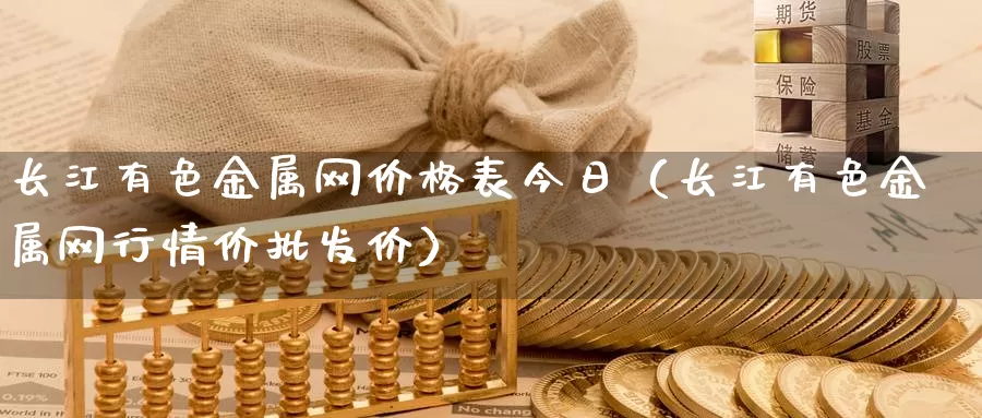 长江有色金属网价格表今日（长江有色金属网行情价批发价）_https://www.bfdbrw.com_期货知识_第1张