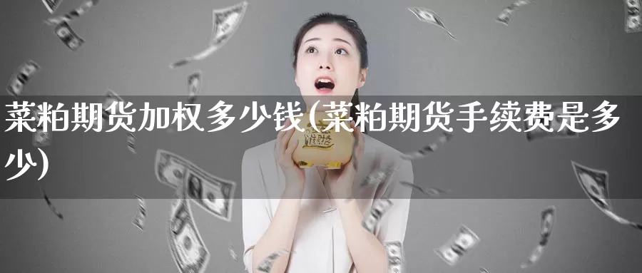 菜粕期货加权多少钱(菜粕期货手续费是多少)_https://www.bfdbrw.com__第1张