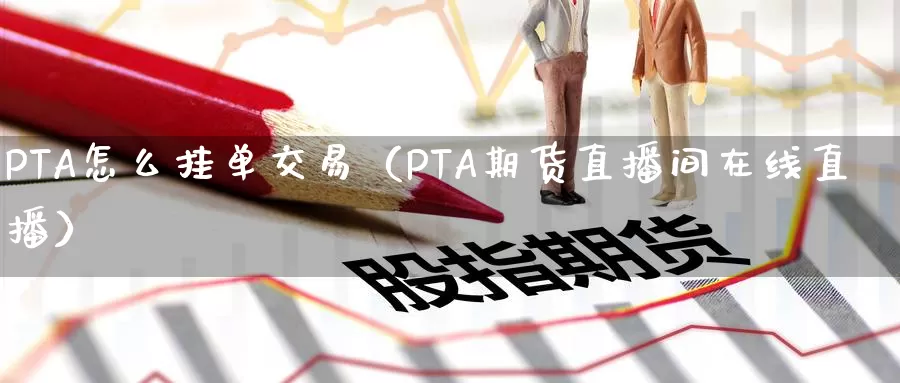 PTA怎么挂单交易（PTA期货直播间在线直播）_https://www.bfdbrw.com_期货知识_第1张