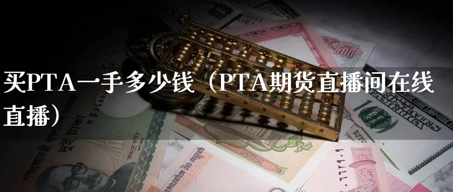 买PTA一手多少钱（PTA期货直播间在线直播）_https://www.bfdbrw.com_期货品种_第1张