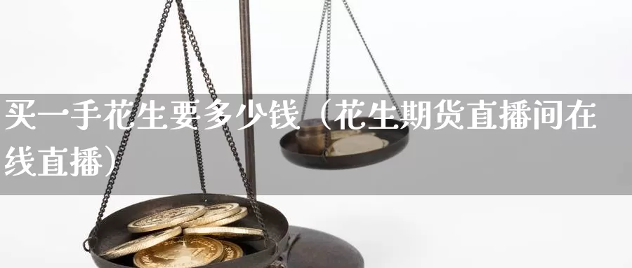 买一手花生要多少钱（花生期货直播间在线直播）_https://www.bfdbrw.com_期货知识_第1张