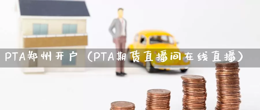 PTA郑州开户（PTA期货直播间在线直播）_https://www.bfdbrw.com_期货知识_第1张