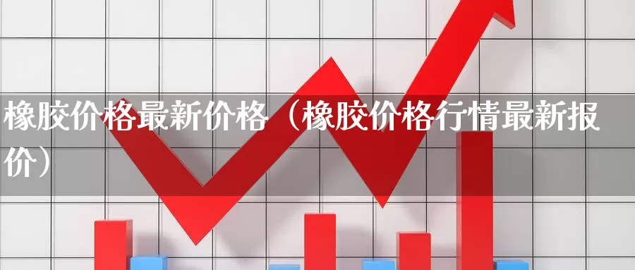 橡胶价格最新价格（橡胶价格行情最新报价）_https://www.bfdbrw.com_期货走势_第1张