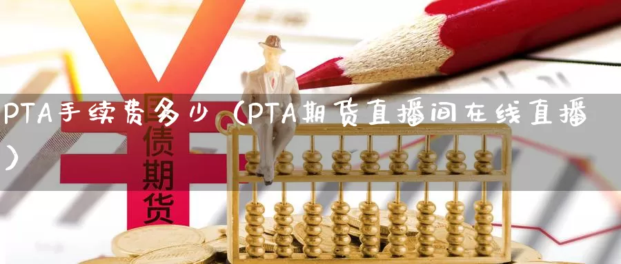 PTA手续费多少（PTA期货直播间在线直播）_https://www.bfdbrw.com_期货品种_第1张