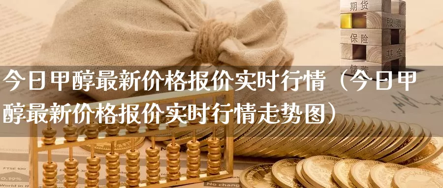 今日甲醇最新价格报价实时行情（今日甲醇最新价格报价实时行情走势图）_https://www.bfdbrw.com_期货品种_第1张